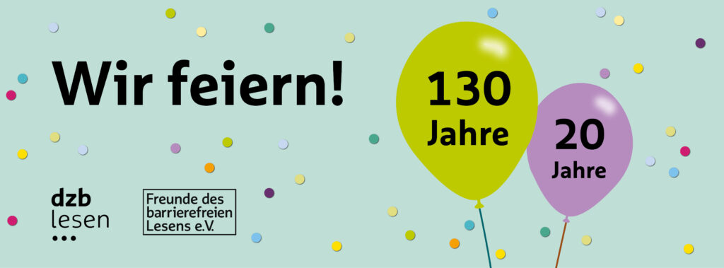 Rechts ein Luftballon mit der Aufschrift 130 Jahre und ein Luftballon mit "20 Jahre". Links der Text "Wir feiern", darunter das Logo des dzb lesen und das Logo "Freunde des barrierefreien Lesens e.V., Hintergrund: buntes Konfetti